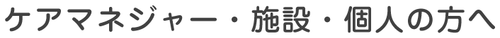 ケアマネジャー・施設・個人の方へ