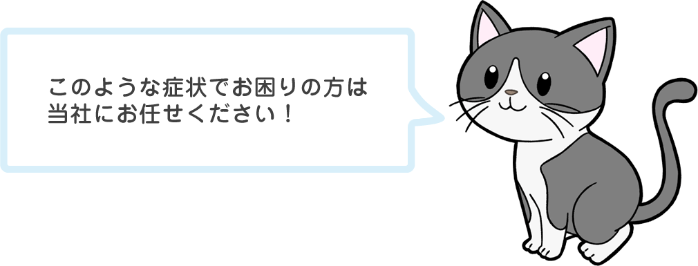 このような症状でお困りの方は当社にお任せください！